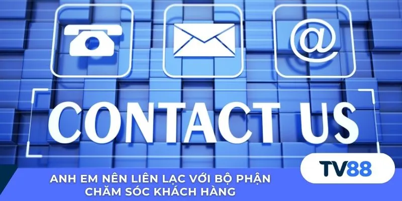 Anh em nên liên lạc với bộ phận chăm sóc khách hàng