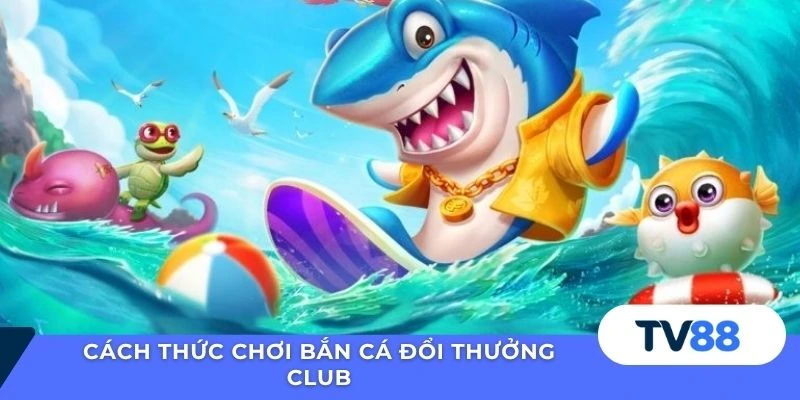 Cách thức chơi bắn cá đổi thưởng club