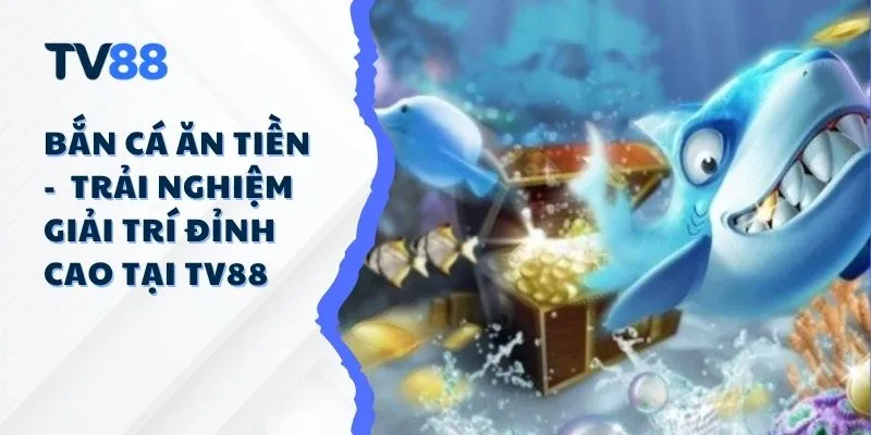 Bắn Cá Ăn Tiền – Trải Nghiệm Giải Trí Đỉnh Cao Tại TV88