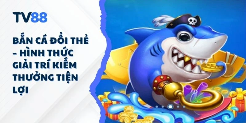 Bắn Cá Đổi Thẻ – Hình Thức Giải Trí Kiếm Thưởng Tiện Lợi